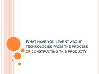 WHAT HAVE YOU LEARNT ABOUT
TECHNOLOGIES FROM THE PROCESS
OF CONSTRUCTING THIS PRODUCT?
 