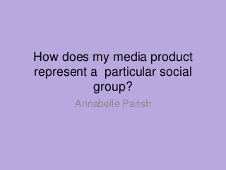 How does my media product
represent a particular social
group?
Annabelle Parish
 