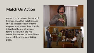 Match On Action
A match on action cut is a type of
film transition that cuts from one
shot to a closer shot in order to
em...