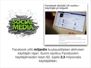 Facebook ylitti miljardin kuukausittaisen aktiivisen
käyttäjän rajan. Suomi sijoittuu Facebookin
käyttäjämaiden listan 62. sijalle 2,3 miljoonalla
käyttäjällään.

 