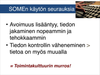 SOMEn käytön seurauksia
• Avoimuus lisääntyy, tiedon
jakaminen nopeammin ja
tehokkaammin
• Tiedon kontrollin väheneminen >
tietoa on myös muualla
= Toimintakulttuurin murros!

 