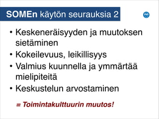 SOMEn käytön seurauksia 2
• Keskeneräisyyden ja muutoksen
sietäminen
• Kokeilevuus, leikillisyys
• Valmius kuunnella ja ymmärtää
mielipiteitä
• Keskustelun arvostaminen
= Toimintakulttuurin muutos!

 