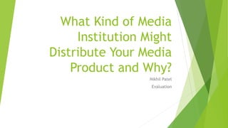 What Kind of Media
Institution Might
Distribute Your Media
Product and Why?
Nikhil Patel
Evaluation
 