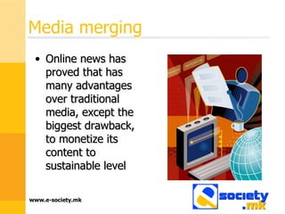 Media merging Online news has proved that has many advantages over traditional media, except the biggest drawback, to monetize its content to sustainable level 
