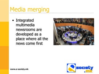 Media merging Integrated multimedia newsrooms are developed as a place where all the news come first  