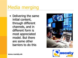 Media merging Delivering the same initial content, through different channels, and in different form is most appreciated model. But there are some other barriers to do this 