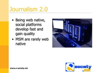 Journalism 2.0  Being web native, social platforms develop fast and gain quality MSM are rarely web native 