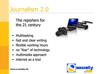 Journalism 2.0 The reporters for the 21 century Multitasking fast and clear writing flexible working hours  no “fear” of technology multimedia approach internet as a tool 