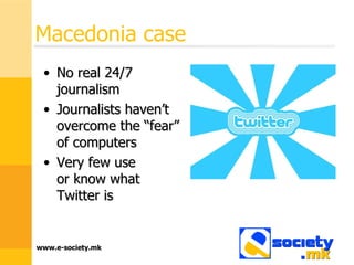 Macedonia case No real 24/7 journalism Journalists haven’t overcome the “fear” of computers Very few use  or know what Twitter is 