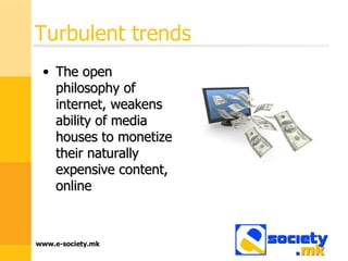 Turbulent trends The open philosophy of internet, weakens ability of media houses to monetize their naturally expensive content, online 