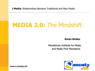 MEDIA 2.0:  The Mindshift Zoran Ricliev   Macedonian Institute for Media and Media Print Macedonia  I Media:  Relationships between Traditional and New Media  