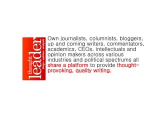 Own journalists, columnists, bloggers, up and coming writers, commentators, academics, CEOs, intellectuals and opinion makers across various industries and political spectrums all   share a platform   to provide   thought-provoking, quality writing. 