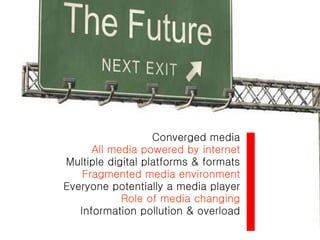 Converged media All media powered by internet Multiple digital platforms & formats Fragmented media environment Everyone potentially a media player Role of media changing Information pollution & overload 