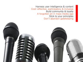 Harness user intelligence & content Cost-effective, participatory & inclusive Build community & loyalty A forgotten art in mass media age Stick to your principles Don’t abandon gatekeeping 