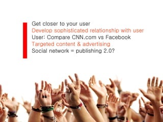 Get closer to your user Develop sophisticated relationship with user User: Compare CNN.com vs Facebook Targeted content & advertising Social network = publishing 2.0? 