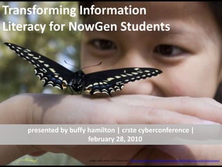 Transforming Information Literacy for NowGen Students presented by buffy hamilton | crste cyberconference | february 28, 2010 Image used under a CC license from http://www.flickr.com/photos/soozwhite/400383483/sizes/o/in/photostream/ 