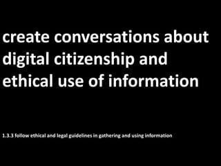 create conversations about  digital citizenship and ethical use of information1.3.3 follow ethical and legal guidelines in gathering and using information 