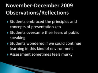 Students embraced the principles and concepts of presentation zenStudents overcame their fears of public speakingStudents wondered if we could continue learning in this kind of environmentAssessment sometimes feels murkyNovember-December 2009 Observations/Reflections