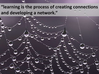 “learning is the process of creating connections and developing a network.”