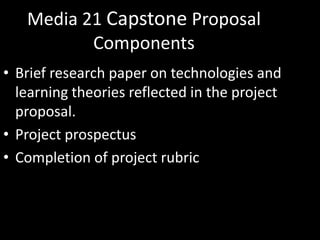 Media 21 Capstone Proposal ComponentsBrief research paper on technologies and learning theories reflected in the project proposal.Project prospectusCompletion of project rubric