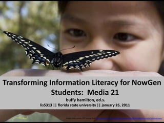 Transforming Information Literacy for NowGen Students:  Media 21buffyhamilton, ed.s. lis5313 || florida state university || january 26, 2011 Image used under a CC license from http://www.flickr.com/photos/soozwhite/400383483/sizes/o/in/photostream/ 