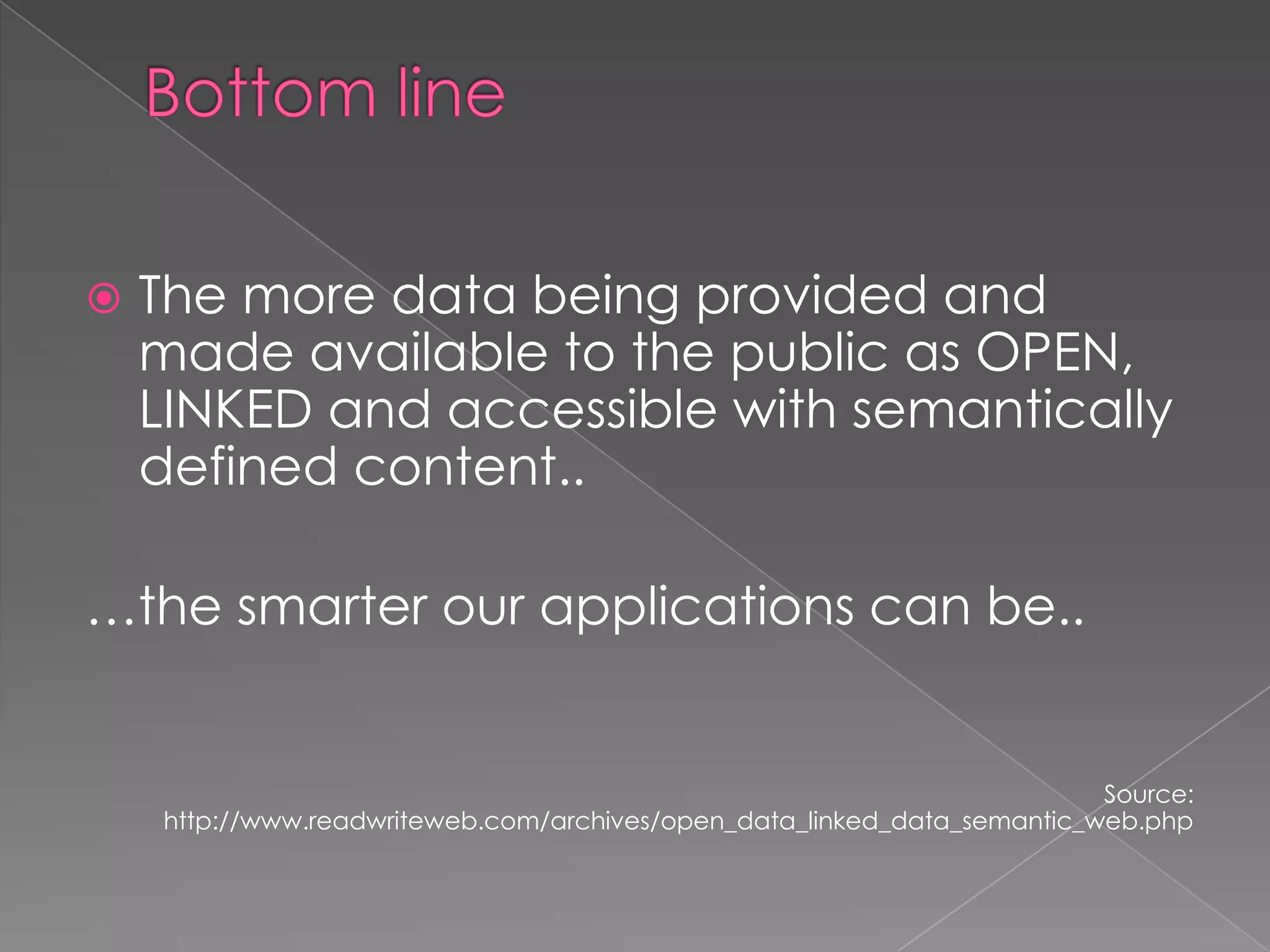 Bottom lineThe more data being provided and made available to the public as OPEN, LINKED and accessible with semantically defined content..…the smarter our applications can be..Source: http://www.readwriteweb.com/archives/open_data_linked_data_semantic_web.php