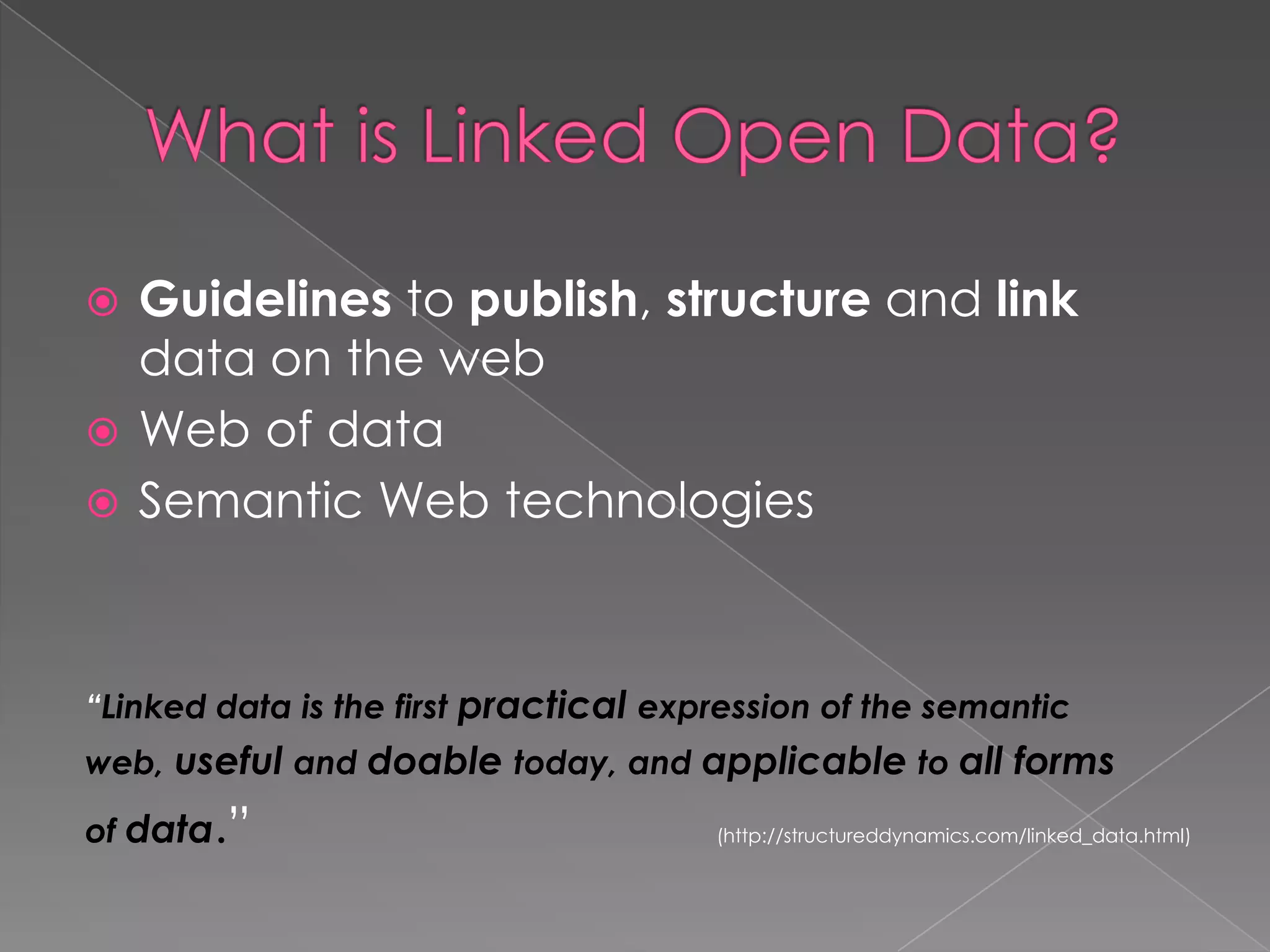 What is Linked Open Data?Guidelines to publish, structure and link data on the webWeb of dataSemantic Web technologies“Linked data is the first practical expression of the semanticweb, useful and doable today, and applicable to all formsof data.”				 (http://structureddynamics.com/linked_data.html)