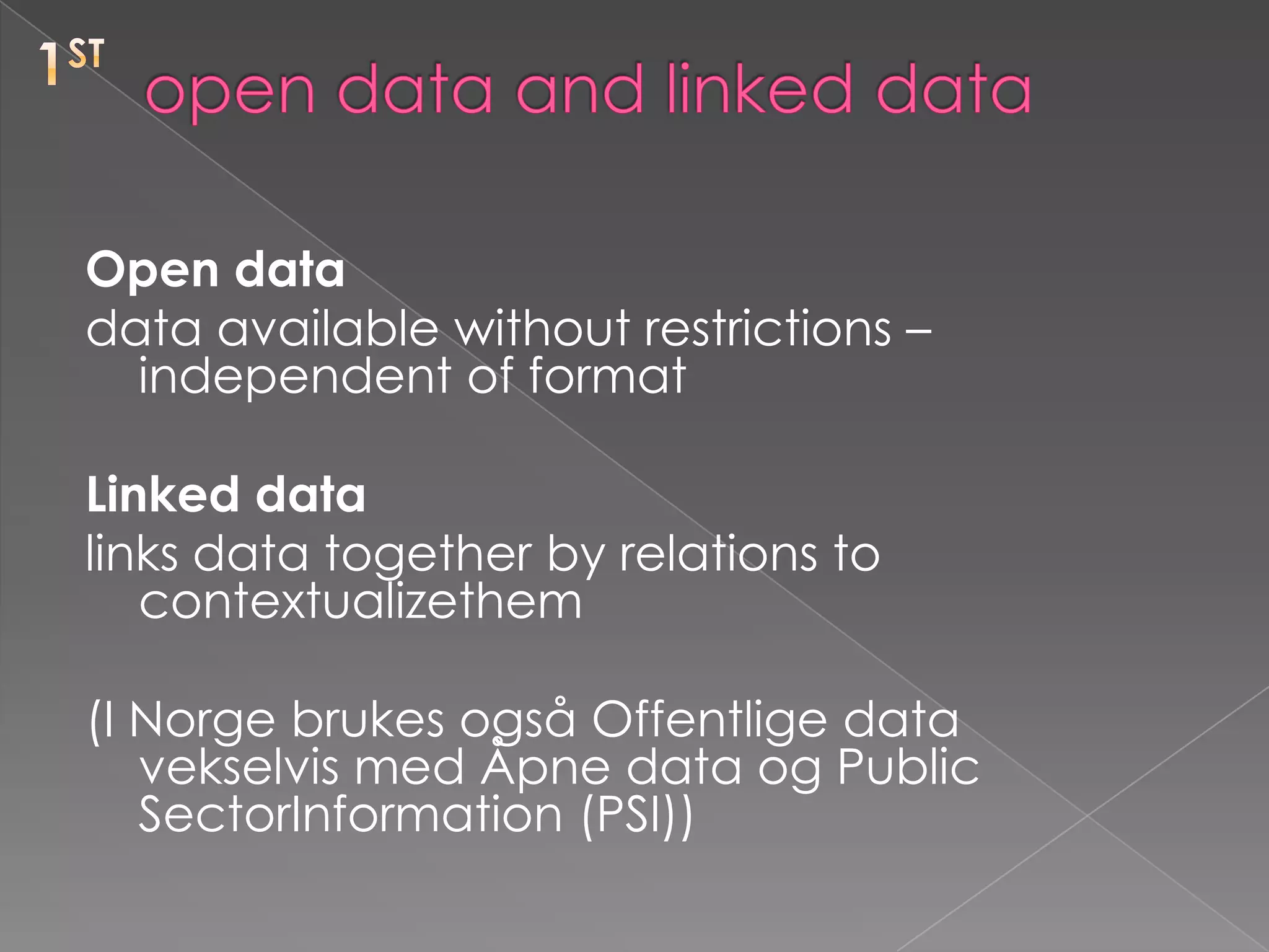 1stopen data and linked dataOpen datadata available without restrictions – independent of format Linked datalinks data together by relations to contextualizethem(I Norge brukes også Offentlige data vekselvis med Åpne data og Public SectorInformation (PSI))
