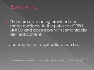 Bottom lineThe more data being provided and made available to the public as OPEN, LINKED and accessible with semantically defined content..…the smarter our applications can be..Source: http://www.readwriteweb.com/archives/open_data_linked_data_semantic_web.php
