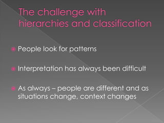 The challenge with hierarchies and classificationPeople look for patternsInterpretation has always been difficultAs always – people are different and as situations change, context changes