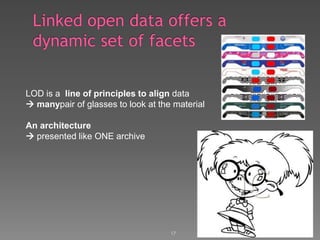 17Linked open data offers a dynamic set of facetsLOD is a  line of principles to align data manypair of glasses to look at the materialAn architecture presented like ONE archive