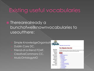 Existing useful vocabulariesTherearealready a bunchofwellknownvocabularies to useoutthere:Simple KnowledgeOrganisation System SKOS, Dublin Core DC,Friend-of-a-friend FOAF, CreativeCommons CC, MusicOntologyMO