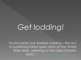 Get lodding!“to lod (verb): lod, lodded, lodding – the act of publishing linked open data on the World Wide Web, adhering to the rules of linked data.” (http://kantenwerk.org/2009/03/16/there-is-probably-no-semantic-web/)