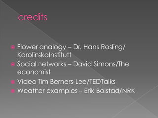 creditsFlower analogy – Dr. Hans Rosling/ KarolinskaInstituttSocial networks – David Simons/The economistVideo Tim Berners-Lee/TEDTalksWeather examples – Erik Bolstad/NRK