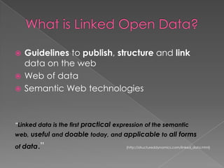 What is Linked Open Data?Guidelines to publish, structure and link data on the webWeb of dataSemantic Web technologies“Linked data is the first practical expression of the semanticweb, useful and doable today, and applicable to all formsof data.”				 (http://structureddynamics.com/linked_data.html)