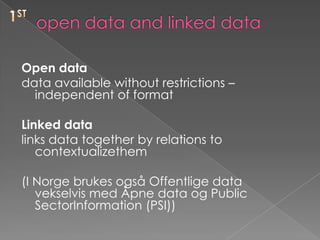 1stopen data and linked dataOpen datadata available without restrictions – independent of format Linked datalinks data together by relations to contextualizethem(I Norge brukes også Offentlige data vekselvis med Åpne data og Public SectorInformation (PSI))