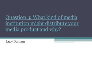 Question 3: What kind of media
institution might distribute your
media product and why?

Lucy Durham
 