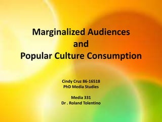 Marginalized Audiences
and
Popular Culture Consumption
Cindy Cruz 86-16518
PhD Media Studies

Media 331
Dr . Roland Tolentino

 