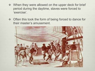  When they were allowed on the upper deck for brief
period during the daytime, slaves were forced to
‘exercise’.
 Often this took the form of being forced to dance for
their master’s amusement.
 