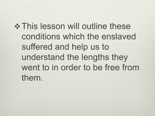This lesson will outline these
conditions which the enslaved
suffered and help us to
understand the lengths they
went to in order to be free from
them.
 