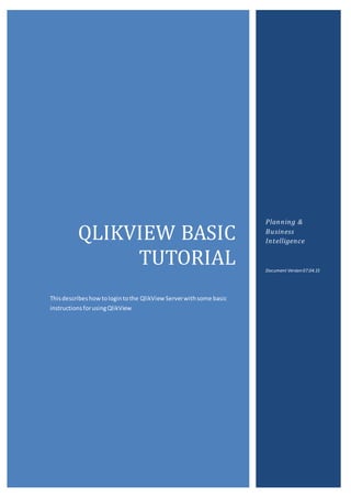 QLIKVIEW BASIC
TUTORIAL
Thisdescribeshowtologintothe QlikView Serverwithsome basic
instructionsforusingQlikView
Planning &
Business
Intelligence
Document Version07.04.15
 