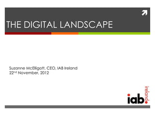 
THE DIGITAL LANDSCAPE



Suzanne McElligott, CEO, IAB Ireland
22nd November, 2012
 