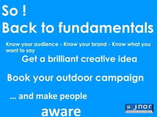 So !
Back to fundamentals
Know your audience - Know your brand - Know what you
want to say
     Get a brilliant creative idea

Book your outdoor campaign
 … and make people
            aware
 