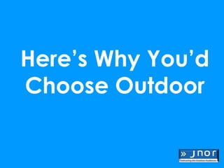 Here’s Why You’d
Choose Outdoor
 