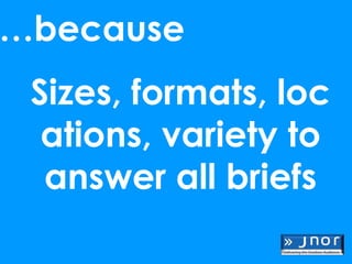 …because
 Sizes, formats, loc
  ations, variety to
  answer all briefs
 
