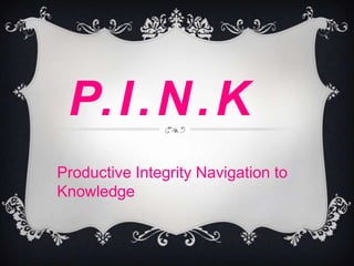 P. I . N . K
Productive Integrity Navigation to
Knowledge
 