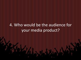 4. Who would be the audience for
      your media product?
 