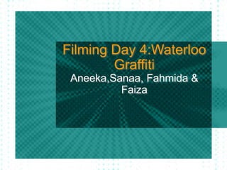 Filming Day 4:Waterloo 
Graffiti 
Aneeka,Sanaa, Fahmida & 
Faiza 
 