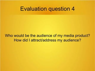 Evaluation question 4
Who would be the audience of my media product?
How did I attract/address my audience?
 