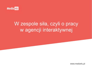 www.media4u.pl
W zespole siła, czyli o pracy
w agencji interaktywnej
 